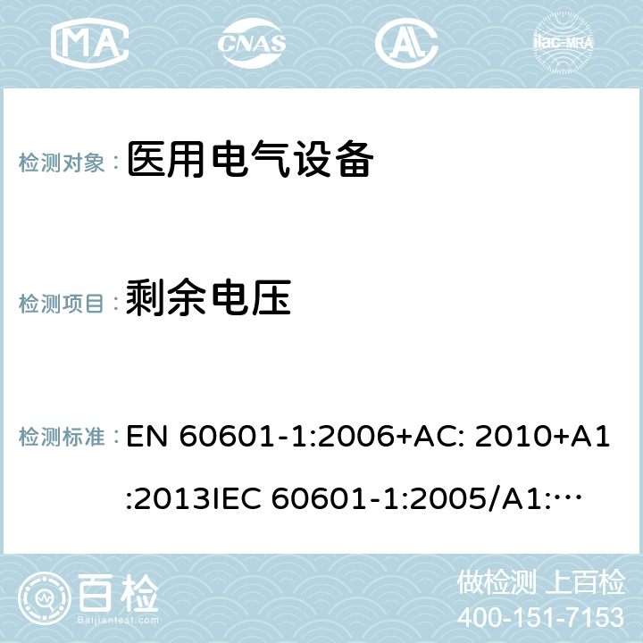 剩余电压 医用电气设备第1部分: 基本安全和基本性能的通用要求 EN 60601-1:2006+AC: 2010+A1:2013
IEC 60601-1:2005/A1:2012 
IEC 60601‑1: 2005 + CORR. 1 (2006) + CORR. 2 (2007) 
EN 60601-1:2006 8.4.3