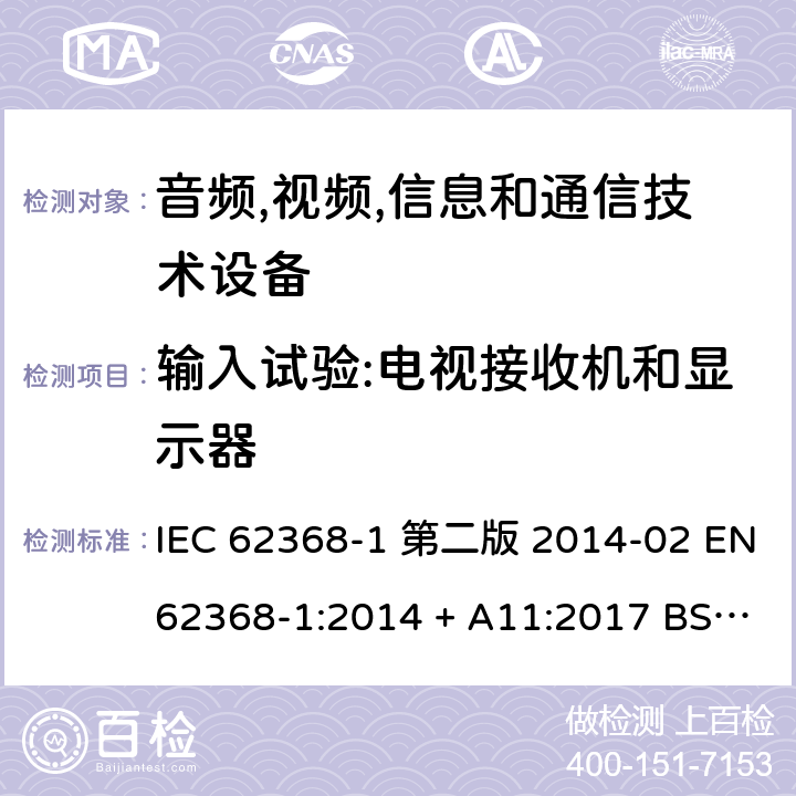 输入试验:电视接收机和显示器 音频,视频,信息和通信技术设备-第一部分: 通用要求 IEC 62368-1 第二版 2014-02 EN 62368-1:2014 + A11:2017 BS EN 62368-1:2014 + A11:2017 IEC 62368-1:2018 EN IEC 62368-1:2020 + A11:2020 BS EN IEC 62368-1:2020 + A11:2020 Annex B.2.5