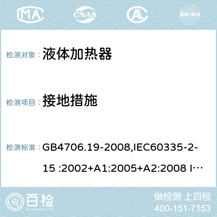 接地措施 家用和类似用途电器的安全　液体加热器的特殊要求 GB4706.19-2008,
IEC60335-2-15 :2002+A1:2005+A2:2008 IEC60335-2-15: 2012+A1:2016 27