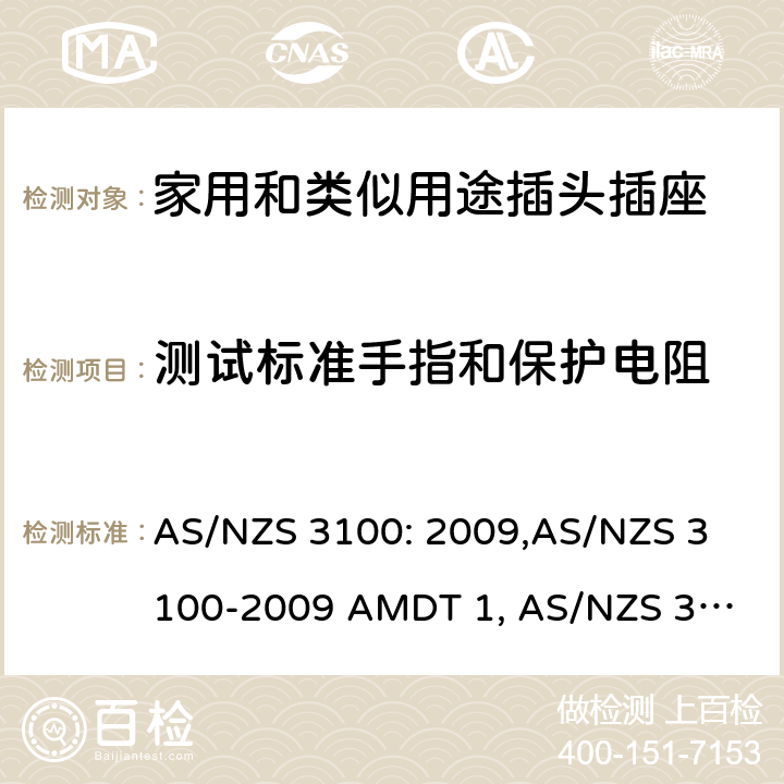 测试标准手指和保护电阻 认可和试验规范——电气产品通用要求 AS/NZS 3100: 2009,
AS/NZS 3100-2009 AMDT 1, 
AS/NZS 3100-2009 AMDT 2, 
AS/NZS 3100-2009 AMDT 3, 
AS/NZS 3100:2009 Amd 4:2015, 
AS/NZS 3100:2017, 
AS/NZS 3100:2017 Amd 1:2017 cl.8.10