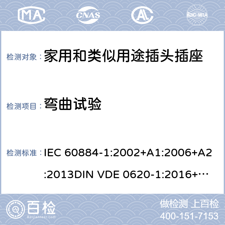 弯曲试验 家用和类似用途插头插座 第一部分：通用要求 IEC 60884-1:2002+A1:2006+A2:2013
DIN VDE 0620-1:2016+A1:2017
DIN VDE 0620-2-1:2016+A1:2017 23.4