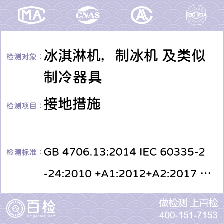 接地措施 家用电器及类似电器的安全 第二部分-冰淇淋机，制冰机 及类似制冷器具的特殊要求 GB 4706.13:2014 IEC 60335-2-24:2010 +A1:2012+A2:2017 IEC 60335-2-24:2020 EN 60335-2-24:2010+A12:2009+A1:2019+A2:2019 AS/NZS 60335.2.24:2010 +A1:2013+A2:2018 UL 60335-2-24-2020 27