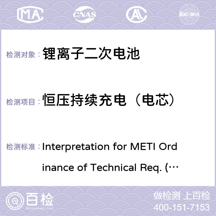 恒压持续充电（电芯） Interpretation for METI Ordinance of Technical Req. (H26.04.14), Appendix 9 用于便携电子设备的锂离子二次电芯或电池-安全测试 Interpretation for METI Ordinance of Technical Req. (H26.04.14), Appendix 9 9.2.1