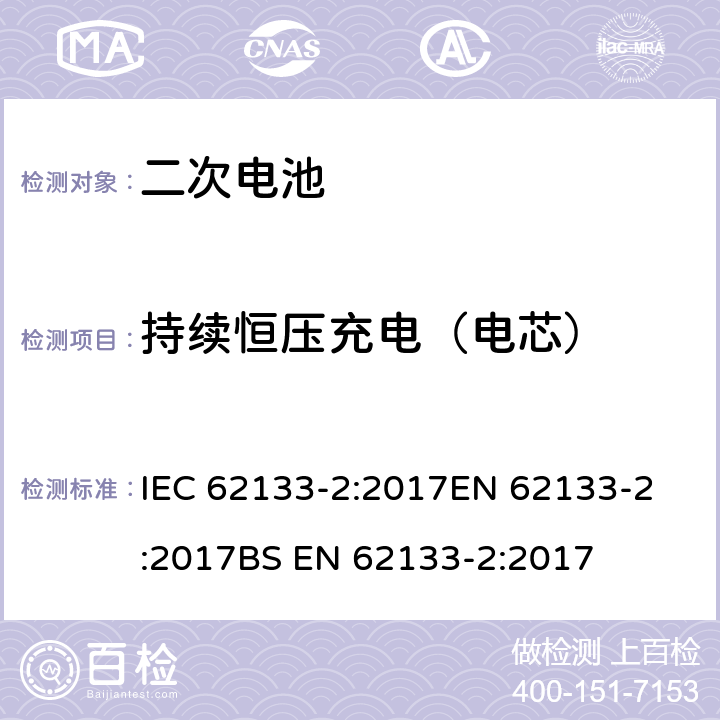 持续恒压充电（电芯） 含碱性或非酸性电解液的密封二次电池和电池组-便携式密封二次电池和电池组的安全要求-第2部分：锂系统 IEC 62133-2:2017
EN 62133-2:2017
BS EN 62133-2:2017 7.2.1