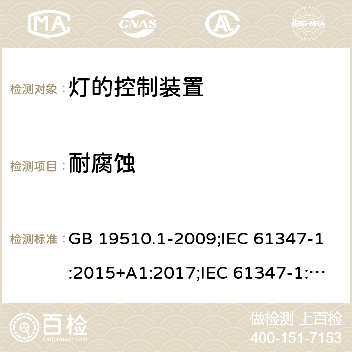 耐腐蚀 灯的控制装置 第1部分：一般要求和安全要求 GB 19510.1-2009;IEC 61347-1:2015+A1:2017;IEC 61347-1:2015;
 EN 61347-1:2015+A1:2018；EN 61347-1:2015;BSEN 61347-1:2015;
AS/NZS 61347.1:2002 ；AS/NZS 61347.1:2016;AS/NZS 61347.1:2016+A1:2018 19