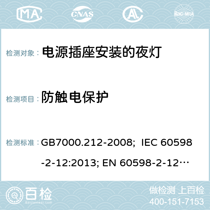 防触电保护 灯具 第2-12部分：特殊要求 电源插座安装的夜灯 GB7000.212-2008; IEC 60598-2-12:2013; 
EN 60598-2-12:2013; AS/NZS 60598.2.12-2015;AS/NZS 60598.2.12-2013;BS EN 60598-2-12-2013 9