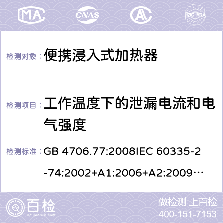 工作温度下的泄漏电流和电气强度 家用电器及类似电器的安全 第二部分-便携式水加热器的特殊要求 GB 4706.77:2008
IEC 60335-2-74:2002
+A1:2006+A2:2009
EN 60335-2-74:2003+A1:2006+
A2:2009+A11:2018
AS/NZS 60335.2.74:2018
 13