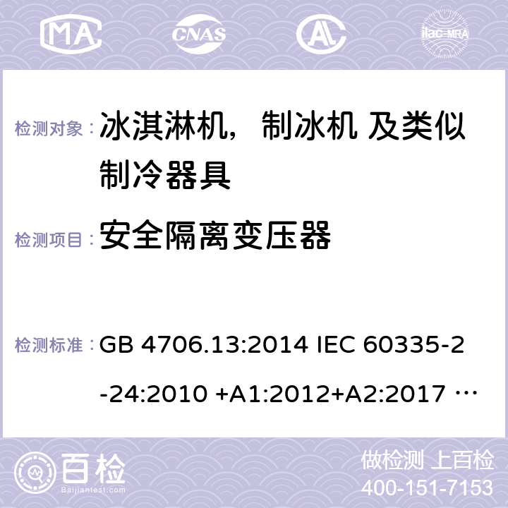 安全隔离变压器 家用电器及类似电器的安全 第二部分-冰淇淋机，制冰机 及类似制冷器具的特殊要求 GB 4706.13:2014 IEC 60335-2-24:2010 +A1:2012+A2:2017 IEC 60335-2-24:2020 EN 60335-2-24:2010+A12:2009+A1:2019+A2:2019 AS/NZS 60335.2.24:2010 +A1:2013+A2:2018 UL 60335-2-24-2020 附录G