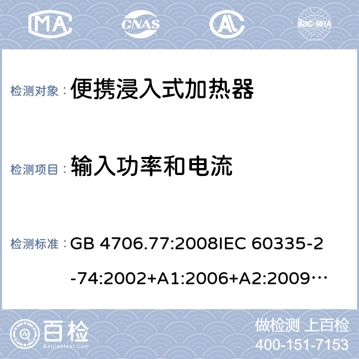 输入功率和电流 家用电器及类似电器的安全 第二部分-便携式水加热器的特殊要求 GB 4706.77:2008
IEC 60335-2-74:2002
+A1:2006+A2:2009
EN 60335-2-74:2003+A1:2006+
A2:2009+A11:2018
AS/NZS 60335.2.74:2018
 10