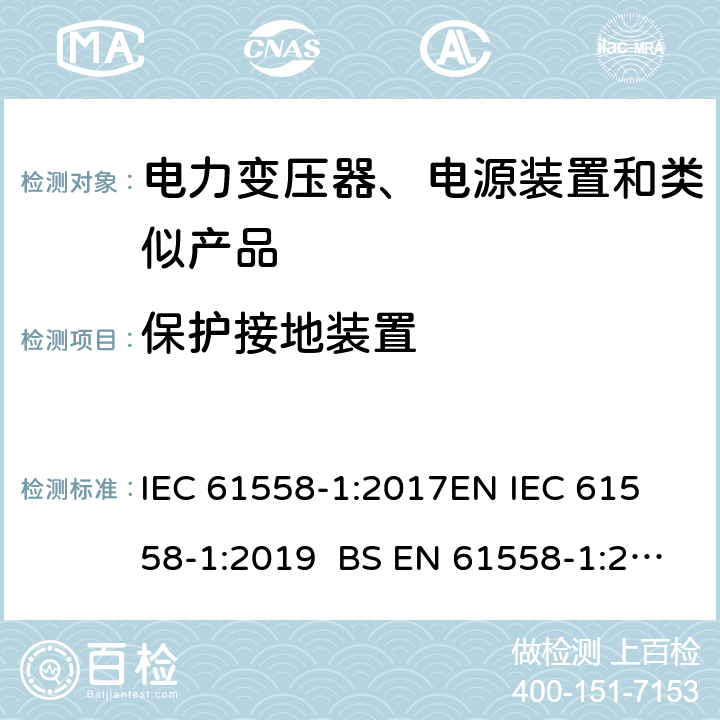 保护接地装置 电力变压器、电源、电抗器和类似产品的安全 第1部分通用要求和试验 IEC 61558-1:2017
EN IEC 61558-1:2019 BS EN 61558-1:2019 GB/T 19212.1-2016
AS/NZS 61558.1-2018 24