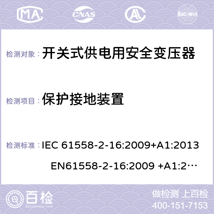 保护接地装置 电力变压器、电源装置和类似产品-安全-第2-16部分开关型电源用变压器的特殊要求 IEC 61558-2-16:2009+A1:2013 EN61558-2-16:2009 +A1:2013 BS EN61558-2-16:2009 +A1:2013 GB/T 19212.17-2013 AS/NZS 61558.16:2010+A1:2010+A2:2012+A3:2014 24