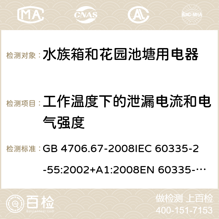 工作温度下的泄漏电流和电气强度 家用和类似用途电器的安全 第2-55部分：水族箱和花园池塘用电器的特殊要求 GB 4706.67-2008
IEC 60335-2-55:2002+A1:2008
EN 60335-2-55:2003 +A1:2008 +A11:2018 
EN 60335-2-55:2003+A1:2008 
 
AS/NZS 60335.2.55:2011 13