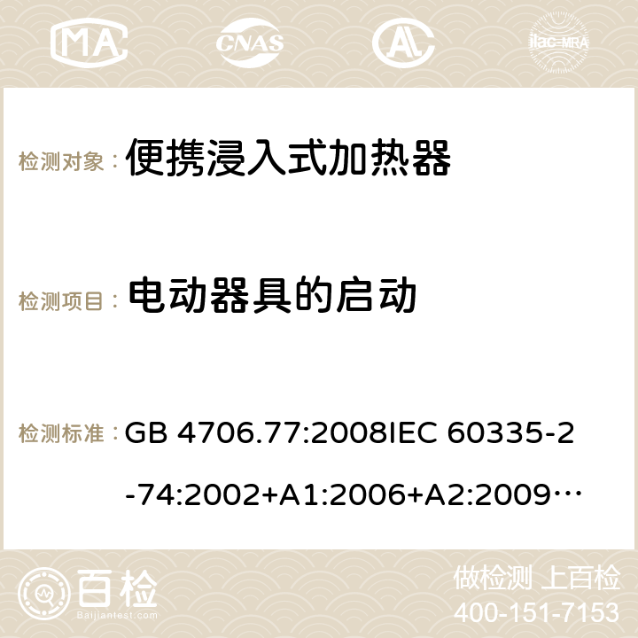 电动器具的启动 家用电器及类似电器的安全 第二部分-便携式水加热器的特殊要求 GB 4706.77:2008
IEC 60335-2-74:2002
+A1:2006+A2:2009
EN 60335-2-74:2003+A1:2006+
A2:2009+A11:2018
AS/NZS 60335.2.74:2018
 9