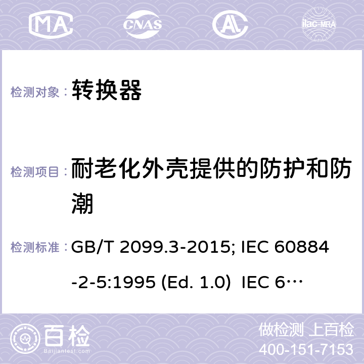 耐老化外壳提供的防护和防潮 家用和类似用途插头插座 第二部分:转换器的特殊要求 GB/T 2099.3-2015; IEC 60884-2-5:1995 (Ed. 1.0) IEC 60884-2-5:2017 16