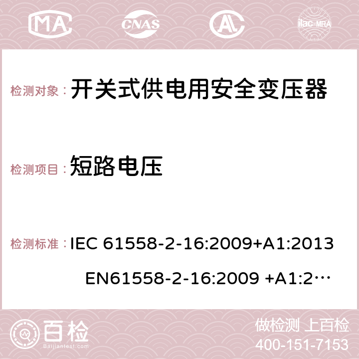 短路电压 电力变压器、电源装置和类似产品-安全-第2-16部分开关型电源用变压器的特殊要求 IEC 61558-2-16:2009+A1:2013 EN61558-2-16:2009 +A1:2013 BS EN61558-2-16:2009 +A1:2013 GB/T 19212.17-2013 AS/NZS 61558.16:2010+A1:2010+A2:2012+A3:2014 13