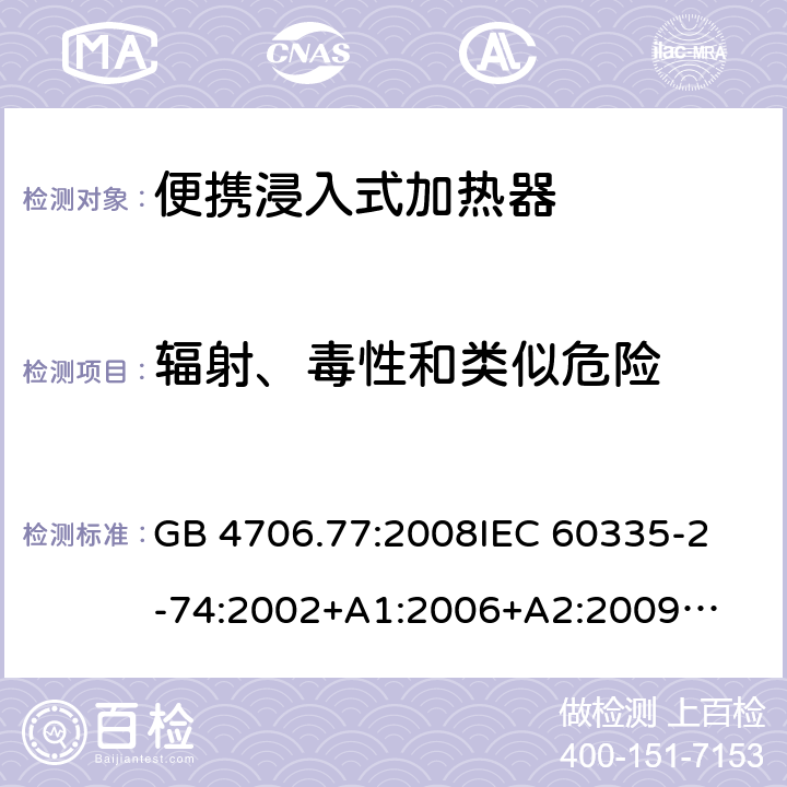 辐射、毒性和类似危险 家用电器及类似电器的安全 第二部分-便携式水加热器的特殊要求 GB 4706.77:2008
IEC 60335-2-74:2002
+A1:2006+A2:2009
EN 60335-2-74:2003+A1:2006+
A2:2009+A11:2018
AS/NZS 60335.2.74:2018
 32