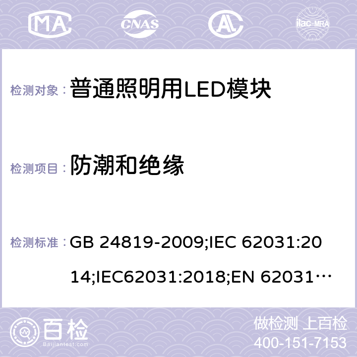 防潮和绝缘 普通照明用LED模块 安全要求 GB 24819-2009;
IEC 62031:2014;IEC62031:2018;
EN 62031:2008+A1：2013+A2：2015;BS EN 62031-2008+A2-2015 11