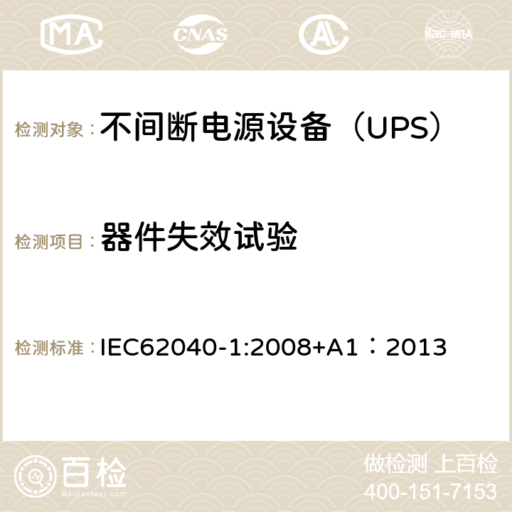 器件失效试验 不间断电源设备 第1部分：UPS的一般规定和安全要求 IEC62040-1:2008+A1：2013 8.3/Annex B/Annex C