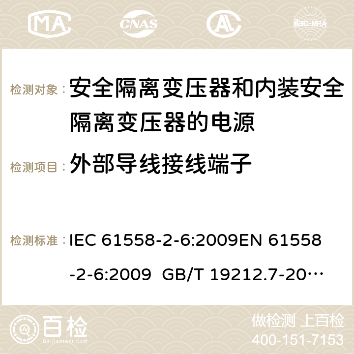 外部導線接線端子 電源電壓為1100 V及以下的變壓器、電抗器、電源裝置和類似產品的安全 第2-6部分安全隔離變壓器和內裝安全隔離變壓器的電源裝置的特殊要求和試驗 IEC 61558-2-6:2009
EN 61558-2-6:2009 GB/T 19212.7-2012 AS/NZS 61558.2.6:2009+A1:2012 BS EN 61558-2-6:2009 23