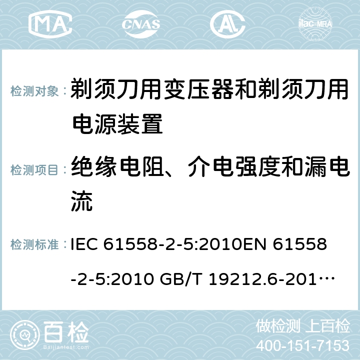 绝缘电阻、介电强度和漏电流 电力变压器、电源装置和类似产品-安全-第2-5部分 剃须刀用变压器和剃须刀用电源装置的特殊要求 IEC 61558-2-5:2010
EN 61558-2-5:2010 GB/T 19212.6-2013
AS/NZS 61558.2.5:2011+A1:2012 
 18