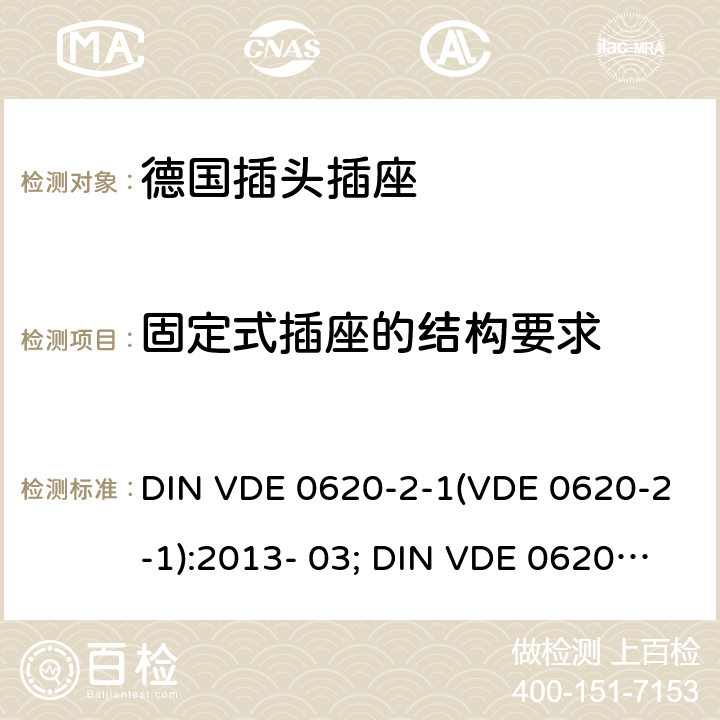 固定式插座的结构要求 家用和类似用途插头和固定插座.第2-1部分:插头和便携式插座通用要求 DIN VDE 0620-2-1(VDE 0620-2-1):2013- 03; DIN VDE 0620-2-1:2016+A1:2017; VDE 0620-2- 1:2019 13