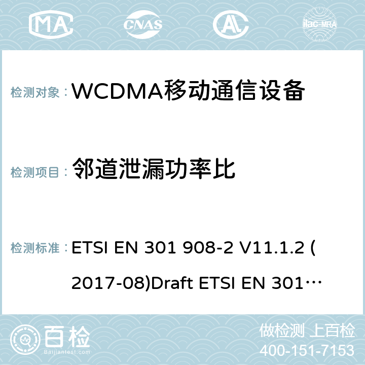 邻道泄漏功率比 电磁兼容性和无线电频谱管理（ERM ） ，基站（ BS ） ，中继器和用户设备（ UE）用于IMT-2000第三代蜂窝网络，第2部分：协调EN为IMT-2000 ， CDMA直接扩频（ UTRA FDD ） ETSI EN 301 908-2 V11.1.2 (2017-08)
Draft ETSI EN 301 908-2 V13.0.1(2020-03)
ETSI EN 301 908-1 V11.1.1 (2016-07) ETSI EN 301 908-1 V13.1.1 (2019-11)
 5.3.11