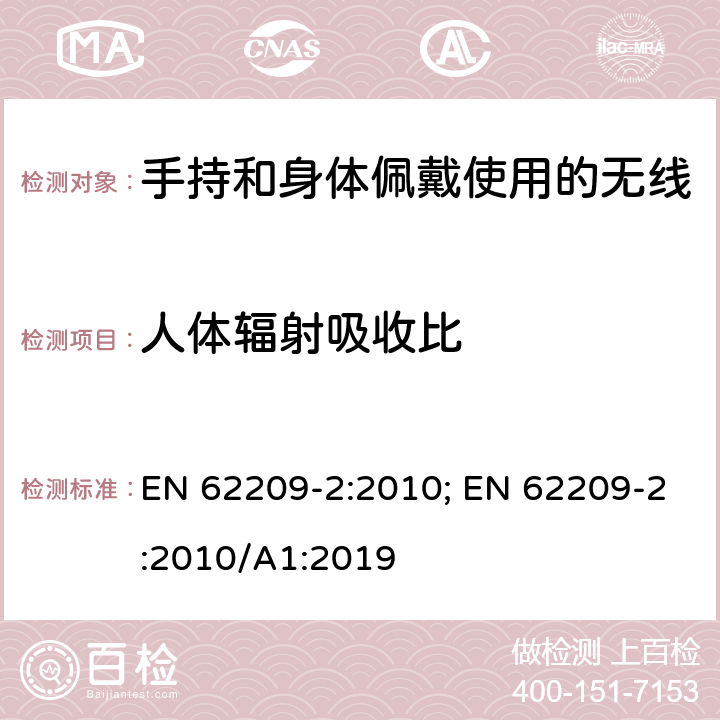 人体辐射吸收比 手持和身体佩戴使用的无线通信设备对人体的电磁辐射--人体模型、仪器和规程 第一部分：靠近耳边使用的手持式无线通信设备的SAR评估规程（频率范围300MHz-3GHz） EN 62209-2:2010; EN 62209-2:2010/A1:2019 5