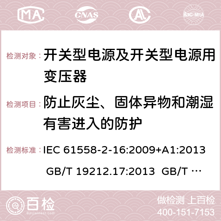 防止灰尘、固体异物和潮湿有害进入的防护 电源电压为1 100V及以下的变压器、电抗器、电源装置和类似产品的安全 第17部分：开关型电源装置和开关型电源装置用变压器的特殊要求和试验 IEC 61558-2-16:2009+A1:2013 GB/T 19212.17:2013 GB/T 19212.17:2019 17