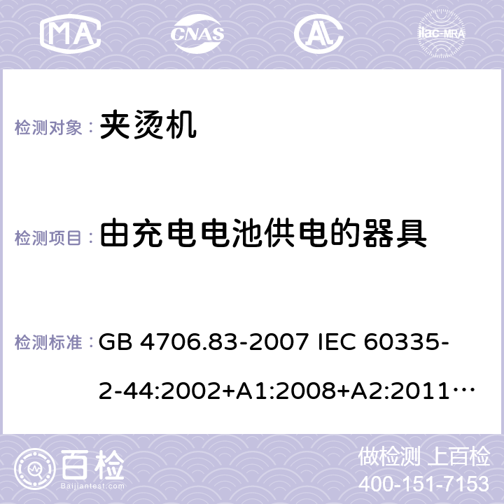 由充电电池供电的器具 家用和类似用途电器的安全　夹烫机的特殊要求 GB 4706.83-2007 
IEC 60335-2-44:2002+A1:2008+A2:2011
EN 60335-2-44:2002+ A1:2008+A2:2012 
CSA E60335-2-44-14-2014
AS/NZS 60335.2.44-2012
 附录B