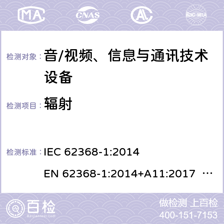 辐射 音/视频、信息与通讯技术设备-第1部分 安全要求 IEC 62368-1:2014 EN 62368-1:2014+A11:2017 BS EN 62368-1:2014+A11:2017 UL62368-1:2014 CAN/CSA C22.2 No. 62368-1-14 IEC62368-1:2018 EN IEC62368-1:2020+A11:2020 CSA/UL 62368-1:2019 SASO-IEC62368-1 J62368-1(H30) AS/NZS 62368.1:2018 10