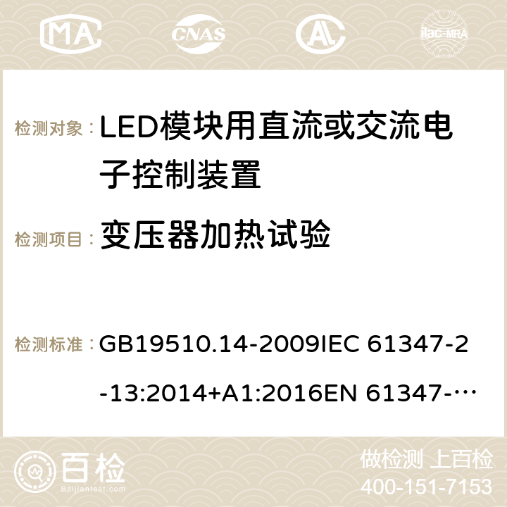 变压器加热试验 灯的控制装置 第14部分：LED模块用直流或交流电子控制装置的特殊要求 GB19510.14-2009
IEC 61347-2-13:2014+A1:2016
EN 61347-2-13:2014
AS IEC 61347.2.13:2018 15