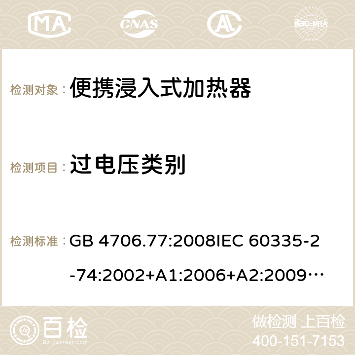 过电压类别 家用电器及类似电器的安全 第二部分-便携式水加热器的特殊要求 GB 4706.77:2008
IEC 60335-2-74:2002
+A1:2006+A2:2009
EN 60335-2-74:2003+A1:2006+
A2:2009+A11:2018
AS/NZS 60335.2.74:2018
 附录K