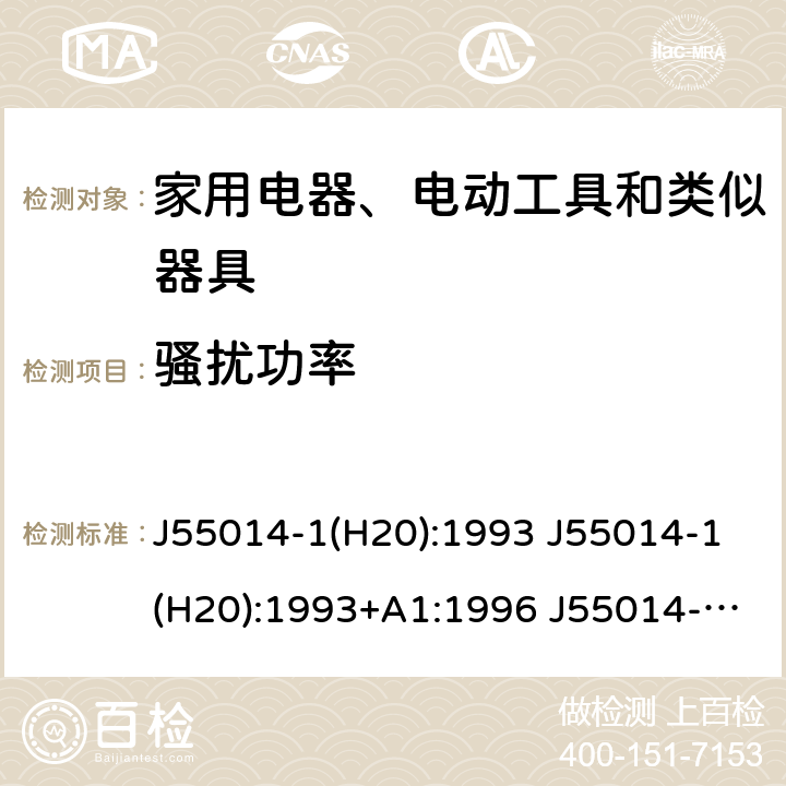 骚扰功率 J55014-1(H20):1993 J55014-1(H20):1993+A1:1996 J55014-1 (H27): 2015 电磁兼容 家用电器、电动工具和类似器具的要求 第1部分：干扰电磁发射 J55014-1(H20):1993 J55014-1(H20):1993+A1:1996 J55014-1 (H27): 2015 4.1.1