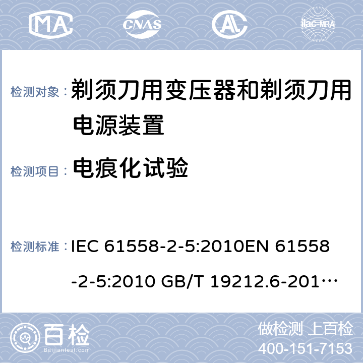 电痕化试验 电力变压器、电源装置和类似产品-安全-第2-5部分 剃须刀用变压器和剃须刀用电源装置的特殊要求 IEC 61558-2-5:2010
EN 61558-2-5:2010 GB/T 19212.6-2013
AS/NZS 61558.2.5:2011+A1:2012 
 附录G