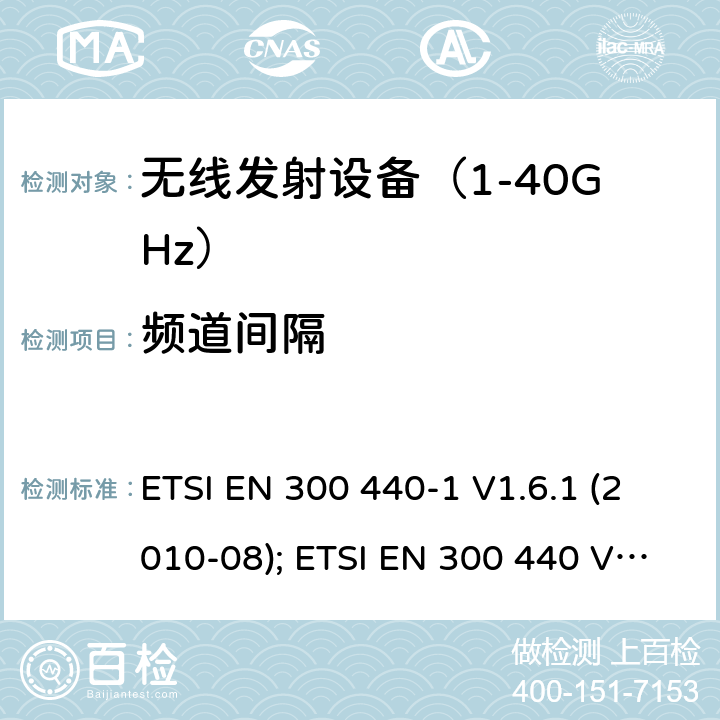 频道间隔 《无线电发射设备参数通用要求和测量方法》 ETSI EN 300 440-1 V1.6.1 (2010-08); ETSI EN 300 440 V2.1.1 (2017-03); ETSI EN 300 440 V2.2.1 (2018-07)