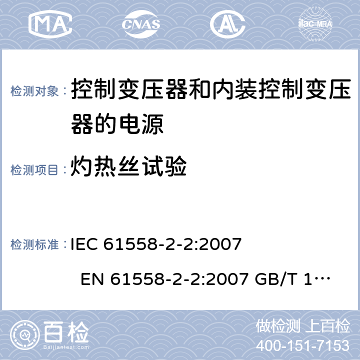 灼热丝试验 电力变压器、电源、电抗器和类似产品的安全 第2-2部分控制变压器和内装控制变压器的电源的特殊要求和试验 IEC 61558-2-2:2007 EN 61558-2-2:2007 GB/T 19212.3－2012 
AS/NZS 61558.2.2:2007 BS EN 61558-2-2:2007 附录E