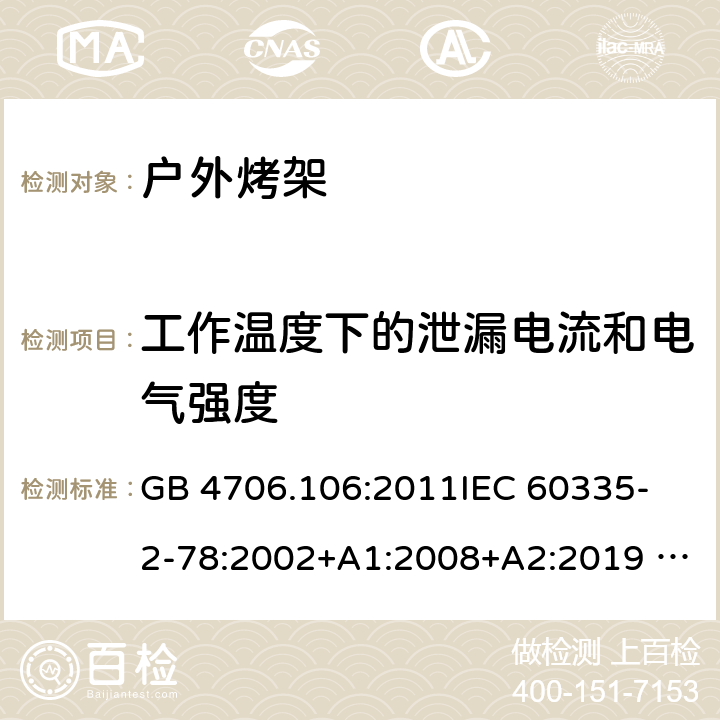 工作温度下的泄漏电流和电气强度 家用电器及类似电器的安全 第二部分-户外烤架的特殊要求 GB 4706.106:2011
IEC 60335-2-78:2002+A1:2008+A2:2019 
EN 60335-2-78: 2003+A1:2008+A11:2020
AS/NZS 60335.2.78:2005 + A1:2006+A2:2009
 13