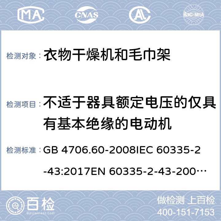 不适于器具额定电压的仅具有基本绝缘的电动机 家用和类似用途电器的安全 第2-43部分：衣物干燥机和毛巾架的特殊要求 GB 4706.60-2008
IEC 60335-2-43:2017
EN 60335-2-43-2003+A1:2006+A2:2008
CSA E60335-2-43-2001
CSA E60335-2-43-13-2013
 
AS/NZS 60335.2.43-2005+A1:2006+A2:2009 附录I