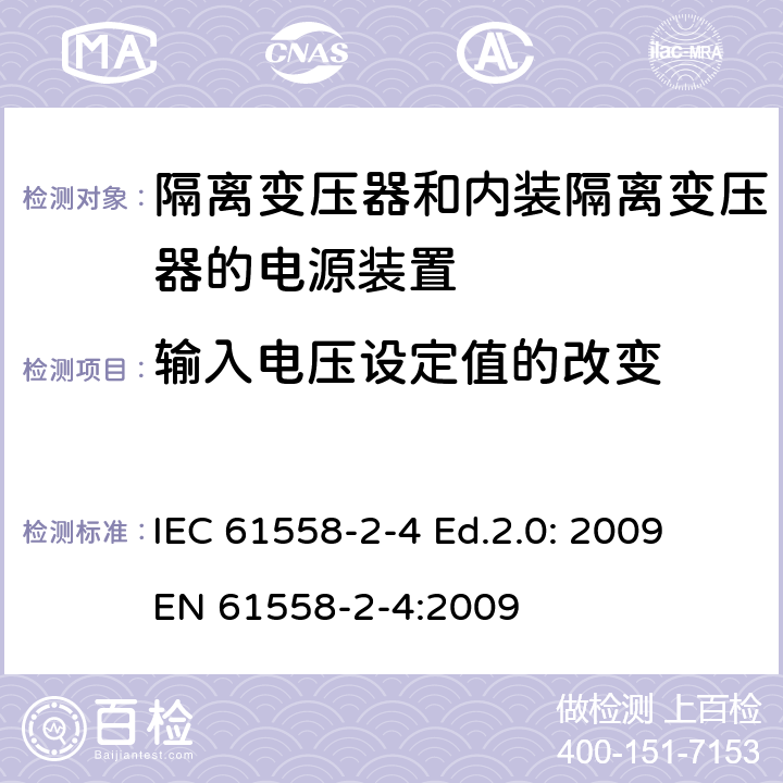 输入电压设定值的改变 电源电压为1 100V及以下的变压器、电抗器、电源装置和类似产品的安全 第2-4部分：隔离变压器和内装隔离变压器的电源装置的特殊要求和试验 IEC 61558-2-4 Ed.2.0: 2009
EN 61558-2-4:2009 10