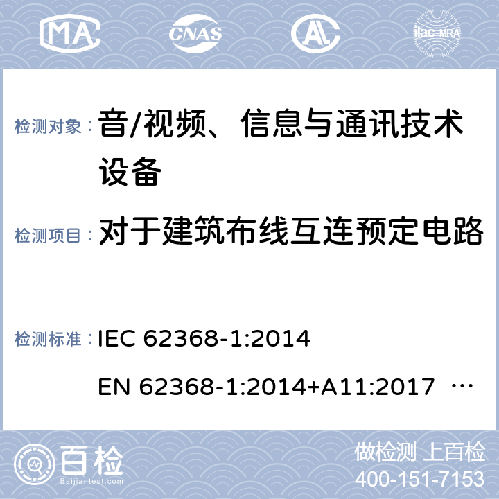 对于建筑布线互连预定电路 音/视频、信息与通讯技术设备-第1部分 安全要求 IEC 62368-1:2014 EN 62368-1:2014+A11:2017 BS EN 62368-1:2014+A11:2017 UL62368-1:2014 CAN/CSA C22.2 No. 62368-1-14 IEC62368-1:2018 EN IEC62368-1:2020+A11:2020 CSA/UL 62368-1:2019 SASO-IEC62368-1 J62368-1(H30) AS/NZS 62368.1:2018 Annex Q