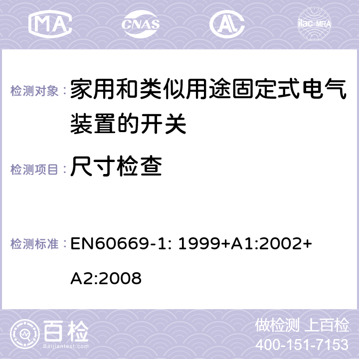 尺寸检查 EN 60669-1:1999 家用和类似用途固定式电气装置的开关
第1部分：一般要求 EN
60669-1: 1999+
A1:2002+
A2:2008 9