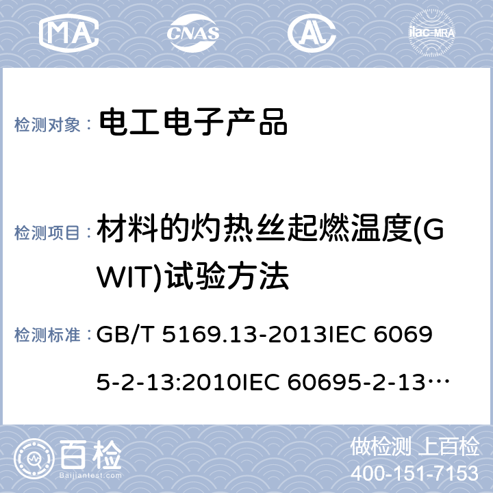 材料的灼热丝起燃温度(GWIT)试验方法 电工电子产品着火危险试验第13 部分：灼热丝/热丝基本试验方法 材料的灼热丝起燃温度(GWIT)试验方法 GB/T 5169.13-2013
IEC 60695-2-13:2010
IEC 60695-2-13:2010+A1:2014,EN 60695-2-13:2010+A1:2014