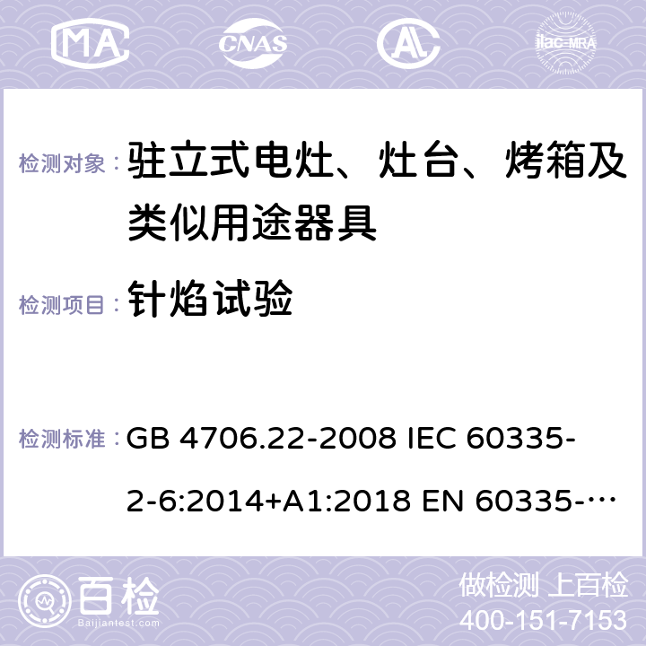 針焰試驗 家用和類似用途電器的安全 駐立式電灶、灶臺、烤箱及類似用途器具的特殊要求 GB 4706.22-2008 
IEC 60335-2-6:2014+A1:2018 EN 60335-2-6:
2015+A1:2020+A11:2020 
EN 60335-2-6:2015
AS/NZS 60335.2.6:2014+A1:2015+A2:2019 附錄E