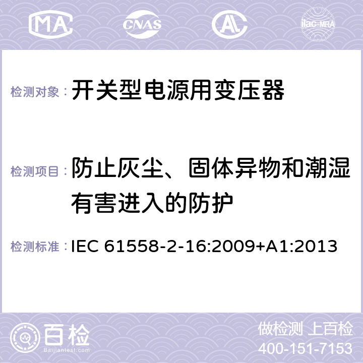 防止灰尘、固体异物和潮湿有害进入的防护 电源变压,电源供应器类 IEC 61558-2-16:2009+A1:2013 17防止灰尘、固体异物和潮湿有害进入的防护