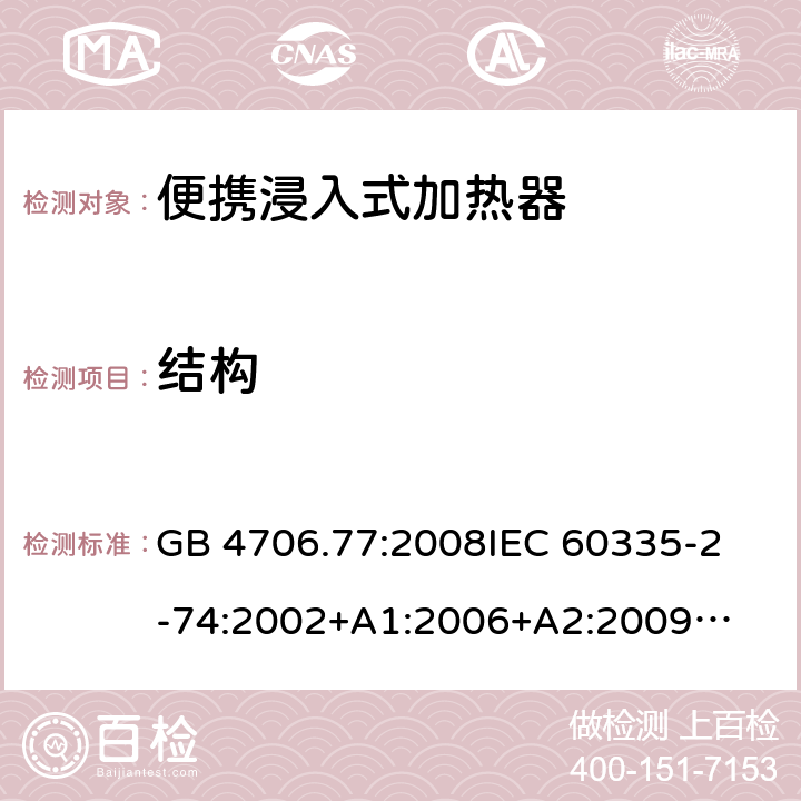 结构 家用电器及类似电器的安全 第二部分-便携式水加热器的特殊要求 GB 4706.77:2008
IEC 60335-2-74:2002
+A1:2006+A2:2009
EN 60335-2-74:2003+A1:2006+
A2:2009+A11:2018
AS/NZS 60335.2.74:2018
 22