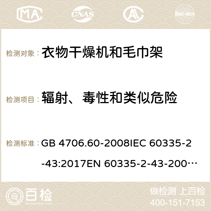 辐射、毒性和类似危险 家用和类似用途电器的安全 第2-43部分：衣物干燥机和毛巾架的特殊要求 GB 4706.60-2008
IEC 60335-2-43:2017
EN 60335-2-43-2003+A1:2006+A2:2008
CSA E60335-2-43-2001
CSA E60335-2-43-13-2013
 
AS/NZS 60335.2.43-2005+A1:2006+A2:2009 32