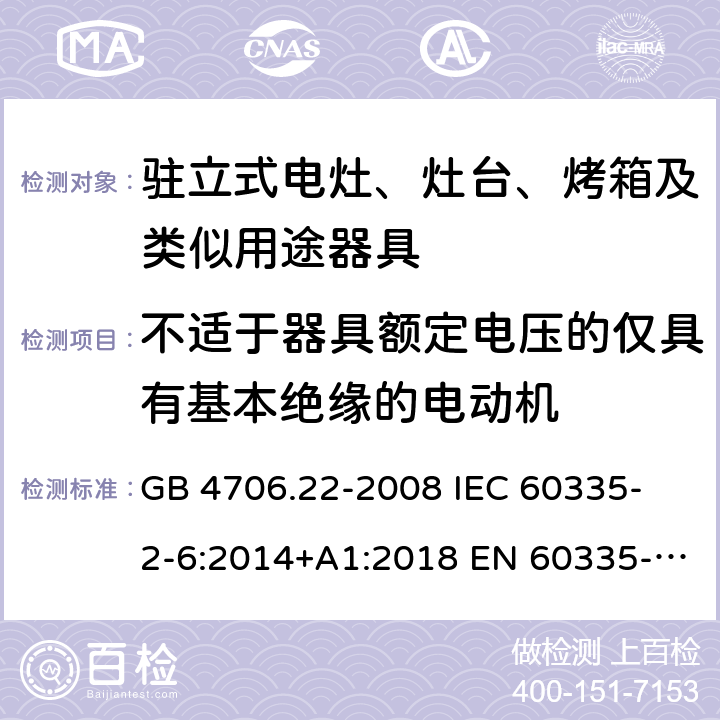 不适于器具额定电压的仅具有基本绝缘的电动机 家用和类似用途电器的安全 驻立式电灶、灶台、烤箱及类似用途器具的特殊要求 GB 4706.22-2008 
IEC 60335-2-6:2014+A1:2018 EN 60335-2-6:
2015+A1:2020+A11:2020 
EN 60335-2-6:2015
AS/NZS 60335.2.6:2014+A1:2015+A2:2019 附录I