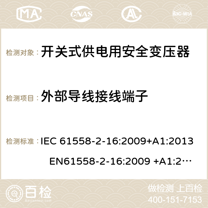 外部导线接线端子 电力变压器、电源装置和类似产品-安全-第2-16部分开关型电源用变压器的特殊要求 IEC 61558-2-16:2009+A1:2013 EN61558-2-16:2009 +A1:2013 BS EN61558-2-16:2009 +A1:2013 GB/T 19212.17-2013 AS/NZS 61558.16:2010+A1:2010+A2:2012+A3:2014 23