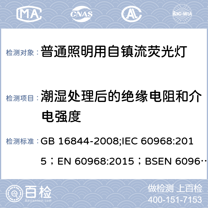 潮湿处理后的绝缘电阻和介电强度 普通照明用自镇流灯的安全要求 GB 16844-2008;IEC 60968:2015；
EN 60968:2015；BSEN 60968:2015;
AS/NZS 60968:2001 8