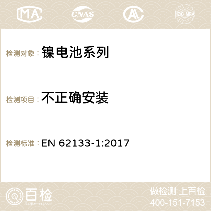 不正确安装 含碱性或非酸性电解液的二次电芯和电池-用于便携式密封设备的二次电芯或其组成的电池的安全要求 第1部分：镍电系列 EN 62133-1:2017 7.3.1